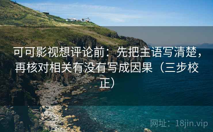 可可影视想评论前：先把主语写清楚，再核对相关有没有写成因果（三步校正）