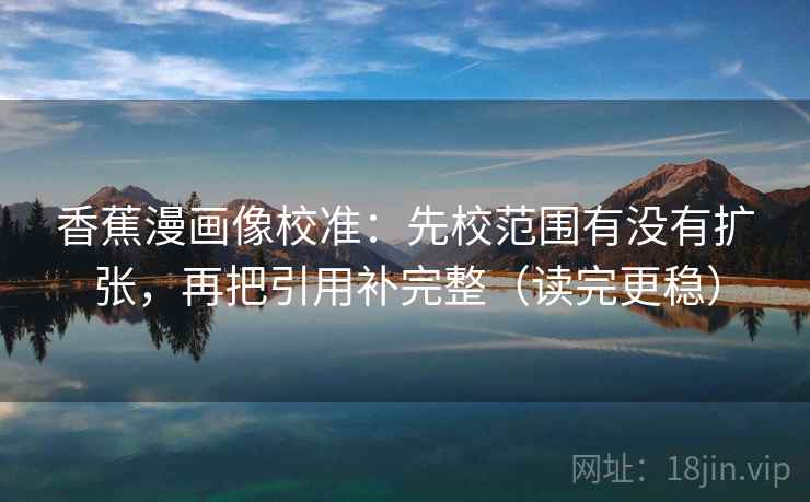 香蕉漫画像校准：先校范围有没有扩张，再把引用补完整（读完更稳）