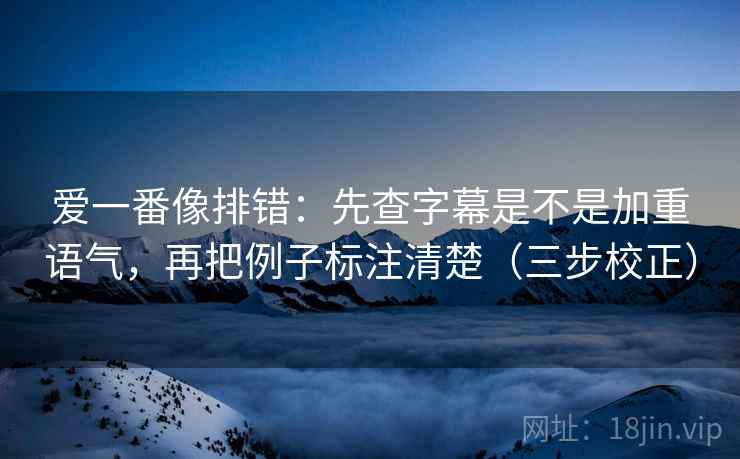 爱一番像排错：先查字幕是不是加重语气，再把例子标注清楚（三步校正）