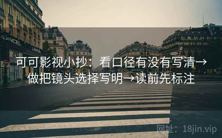 可可影视小抄：看口径有没有写清→做把镜头选择写明→读前先标注