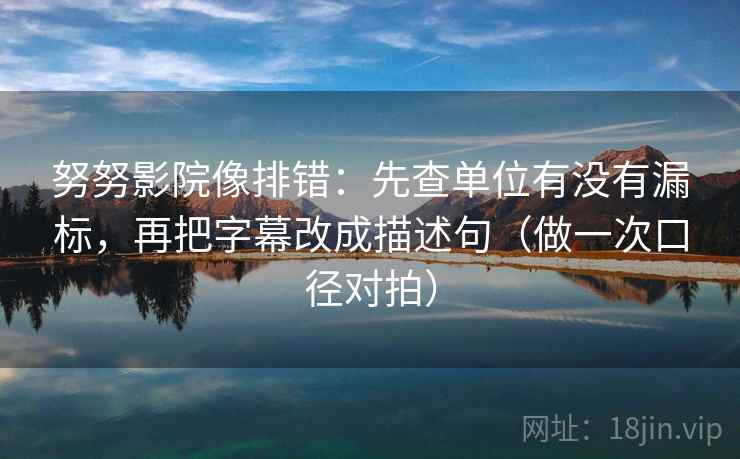 努努影院像排错：先查单位有没有漏标，再把字幕改成描述句（做一次口径对拍）