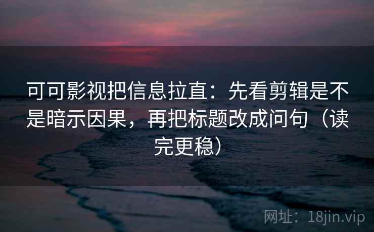 可可影视把信息拉直:先看剪辑是不是暗示因果,再把标题改成问句(读完更稳) 可可影视把信息拉直:先看剪辑是不是暗示因果,再把标题改成问句(读完更稳)