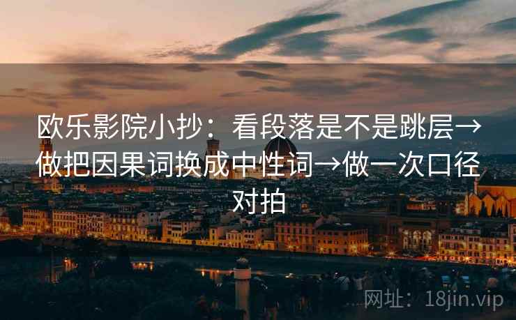 欧乐影院小抄：看段落是不是跳层→做把因果词换成中性词→做一次口径对拍