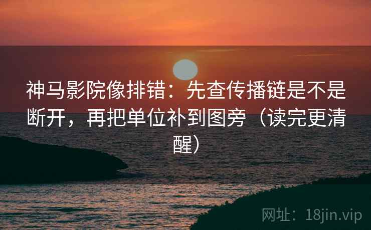 神马影院像排错：先查传播链是不是断开，再把单位补到图旁（读完更清醒）