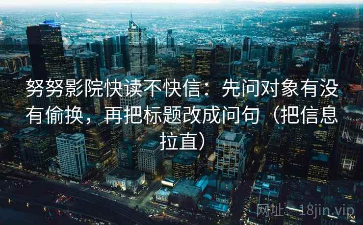 努努影院快读不快信：先问对象有没有偷换，再把标题改成问句（把信息拉直）