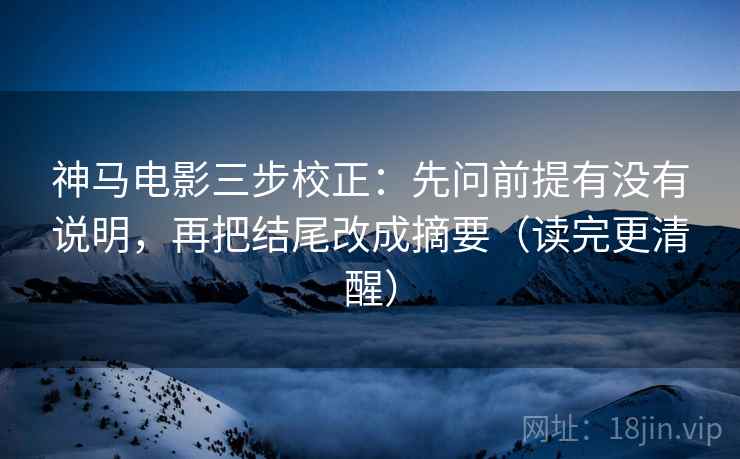 神马电影三步校正：先问前提有没有说明，再把结尾改成摘要（读完更清醒）
