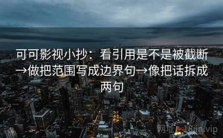 可可影视小抄：看引用是不是被截断→做把范围写成边界句→像把话拆成两句
