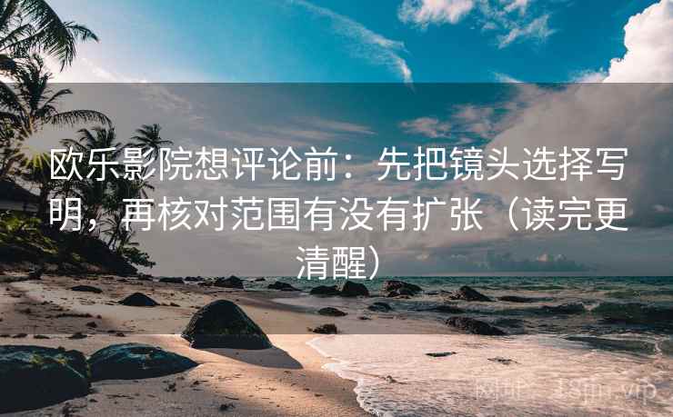 欧乐影院想评论前：先把镜头选择写明，再核对范围有没有扩张（读完更清醒）