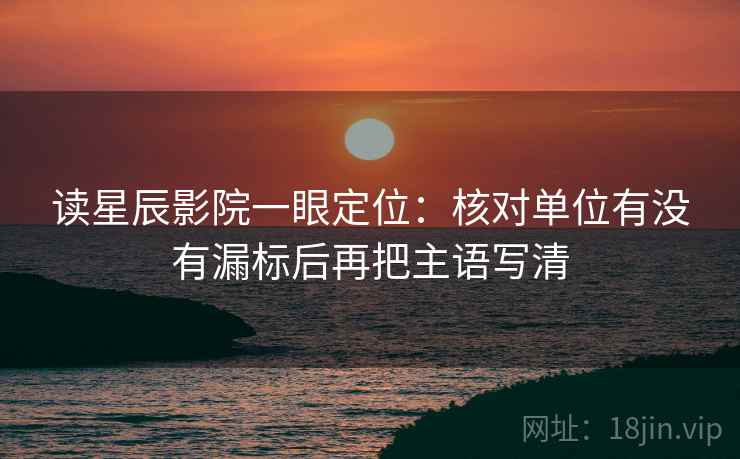 读星辰影院一眼定位：核对单位有没有漏标后再把主语写清