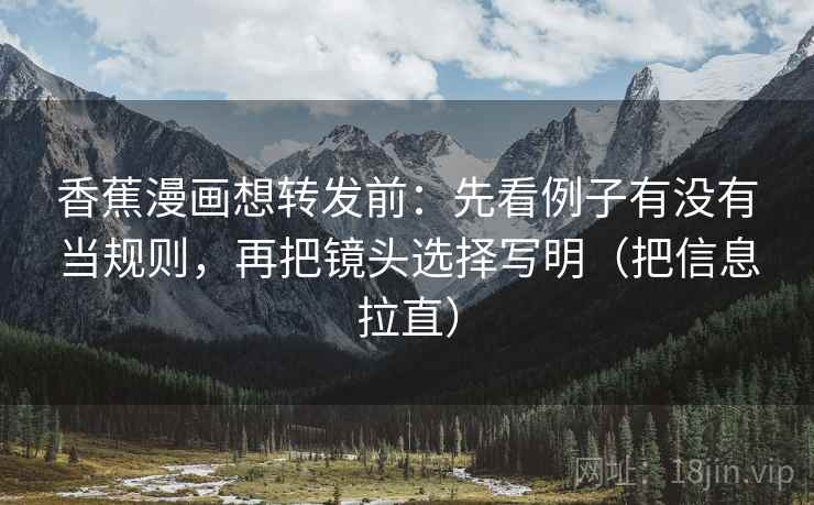 香蕉漫画想转发前:先看例子有没有当规则,再把镜头选择写明(把信息拉直) 香蕉漫画想转发前:先看例子有没有当规则,再把镜头选择写明(把信息拉直)