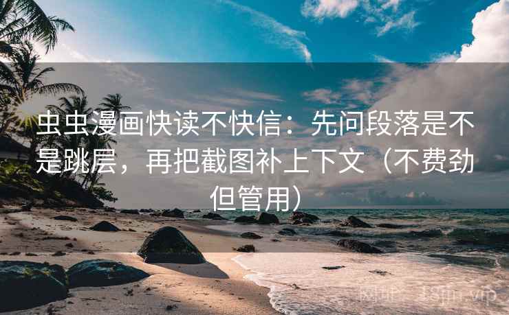 虫虫漫画快读不快信：先问段落是不是跳层，再把截图补上下文（不费劲但管用）