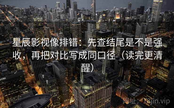 星辰影视像排错:先查结尾是不是强收,再把对比写成同口径(读完更清醒) 星辰影视像排错:先查结尾是不是强收,再把对比写成同口径(读完更清醒)