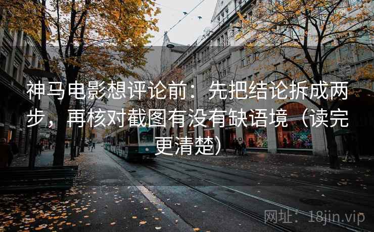 神马电影想评论前：先把结论拆成两步，再核对截图有没有缺语境（读完更清楚）