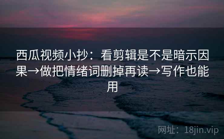 西瓜视频小抄：看剪辑是不是暗示因果→做把情绪词删掉再读→写作也能用