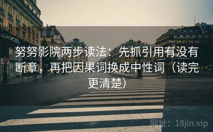 努努影院两步读法：先抓引用有没有断章，再把因果词换成中性词（读完更清楚）