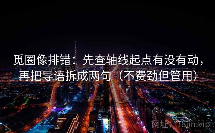 觅圈像排错：先查轴线起点有没有动，再把导语拆成两句（不费劲但管用）