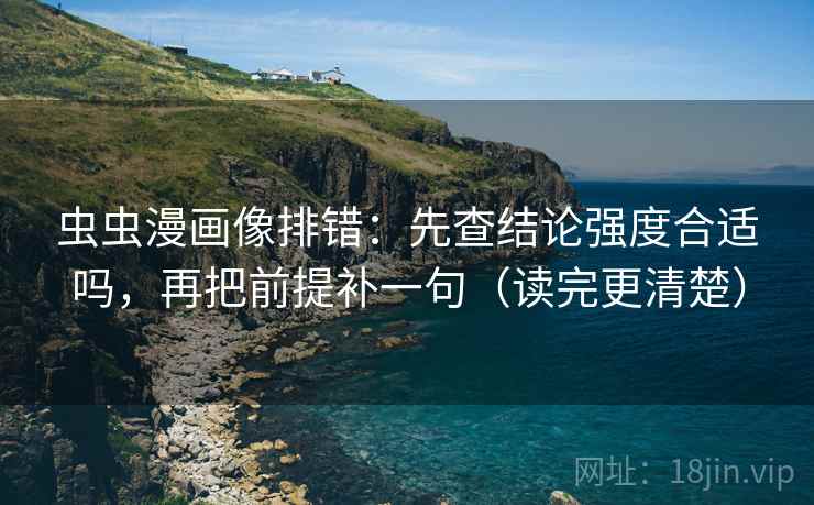 虫虫漫画像排错：先查结论强度合适吗，再把前提补一句（读完更清楚）
