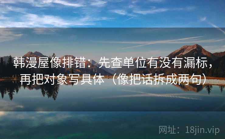 韩漫屋像排错:先查单位有没有漏标,再把对象写具体(像把话拆成两句) 韩漫屋像排错:先查单位有没有漏标,再把对象写具体(像把话拆成两句)