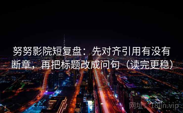 努努影院短复盘：先对齐引用有没有断章，再把标题改成问句（读完更稳）