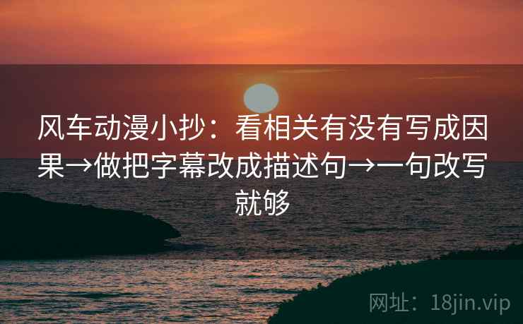风车动漫小抄：看相关有没有写成因果→做把字幕改成描述句→一句改写就够