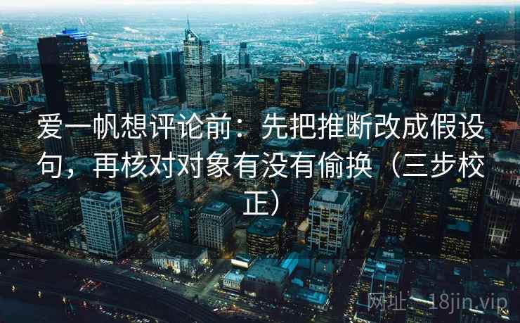 爱一帆想评论前：先把推断改成假设句，再核对对象有没有偷换（三步校正）