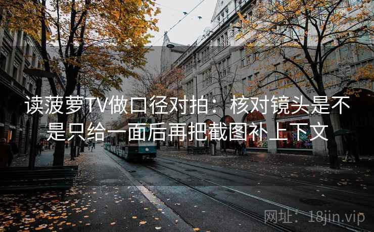读菠萝TV做口径对拍：核对镜头是不是只给一面后再把截图补上下文