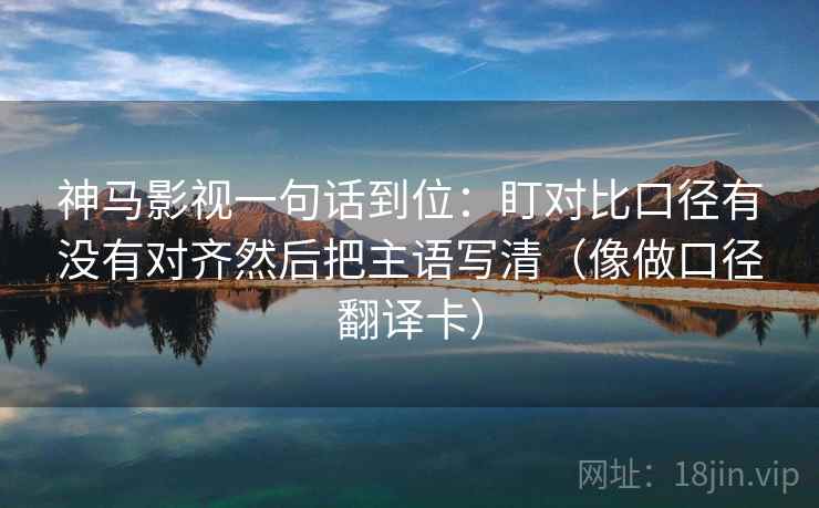 神马影视一句话到位：盯对比口径有没有对齐然后把主语写清（像做口径翻译卡）