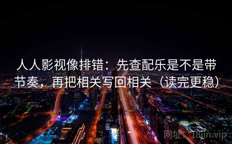 人人影视像排错：先查配乐是不是带节奏，再把相关写回相关（读完更稳）