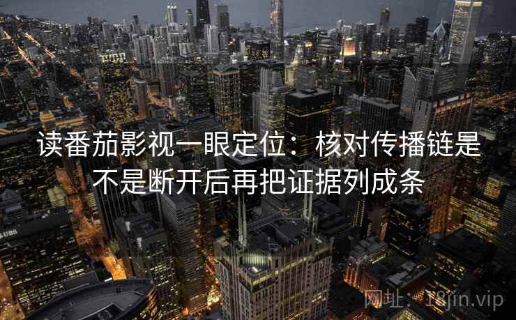 读番茄影视一眼定位：核对传播链是不是断开后再把证据列成条