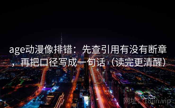 age动漫像排错:先查引用有没有断章,再把口径写成一句话(读完更清醒) age动漫像排错:先查引用有没有断章,再把口径写成一句话(读完更清醒)