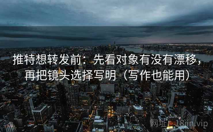 推特想转发前：先看对象有没有漂移，再把镜头选择写明（写作也能用）