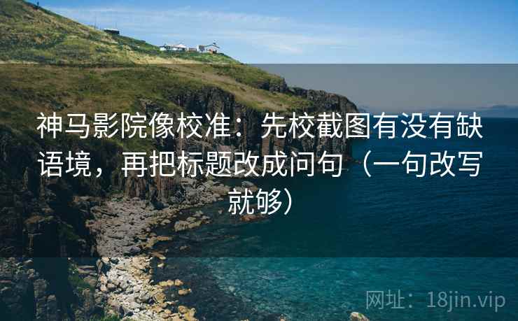 神马影院像校准:先校截图有没有缺语境,再把标题改成问句(一句改写就够) 神马影院像校准:先校截图有没有缺语境,再把标题改成问句(一句改写就够)