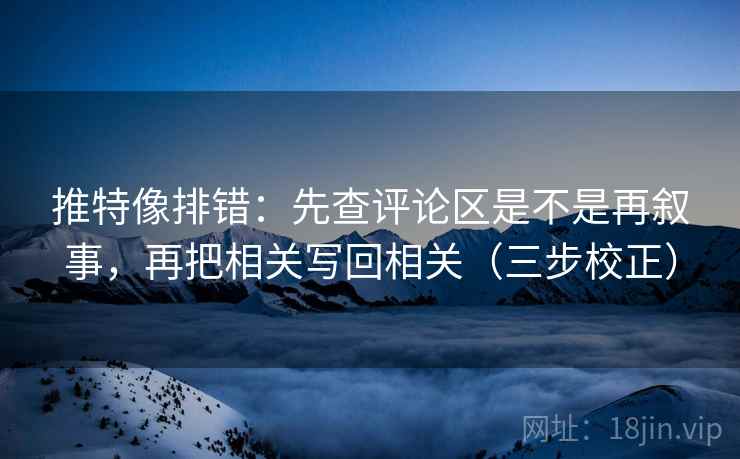 推特像排错:先查评论区是不是再叙事,再把相关写回相关(三步校正) 推特像排错:先查评论区是不是再叙事,再把相关写回相关(三步校正)