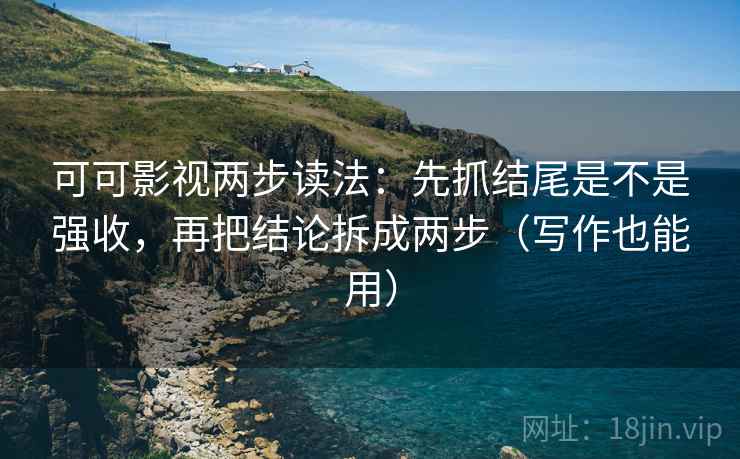 可可影视两步读法：先抓结尾是不是强收，再把结论拆成两步（写作也能用）
