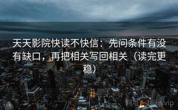 天天影院快读不快信：先问条件有没有缺口，再把相关写回相关（读完更稳）