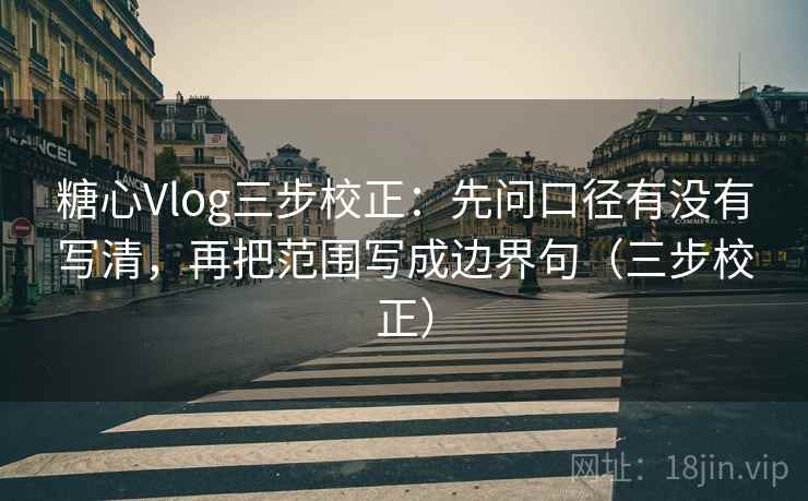 糖心Vlog三步校正：先问口径有没有写清，再把范围写成边界句（三步校正）