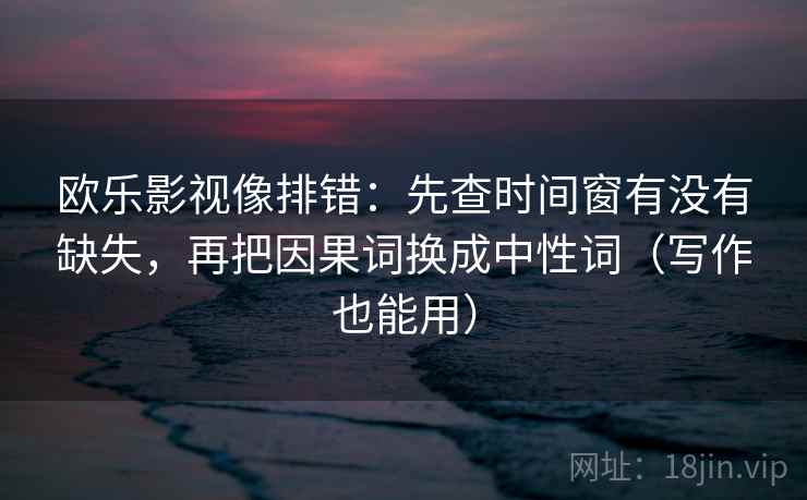 欧乐影视像排错：先查时间窗有没有缺失，再把因果词换成中性词（写作也能用）