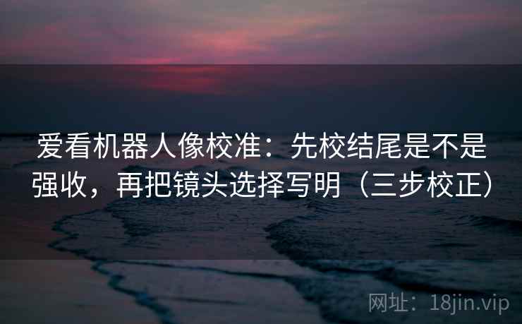 爱看机器人像校准：先校结尾是不是强收，再把镜头选择写明（三步校正）
