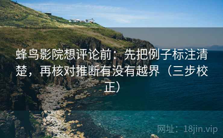 蜂鸟影院想评论前：先把例子标注清楚，再核对推断有没有越界（三步校正）