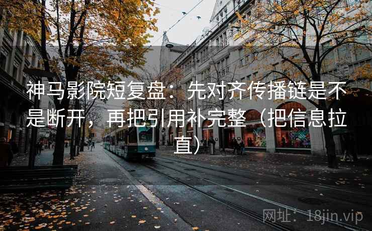 神马影院短复盘:先对齐传播链是不是断开,再把引用补完整(把信息拉直) 神马影院短复盘:先对齐传播链是不是断开,再把引用补完整(把信息拉直)