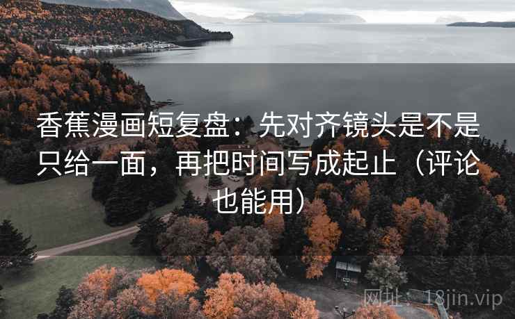 香蕉漫画短复盘：先对齐镜头是不是只给一面，再把时间写成起止（评论也能用）
