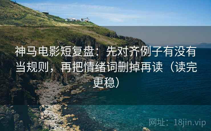 神马电影短复盘:先对齐例子有没有当规则,再把情绪词删掉再读(读完更稳) 神马电影短复盘:先对齐例子有没有当规则,再把情绪词删掉再读(读完更稳)