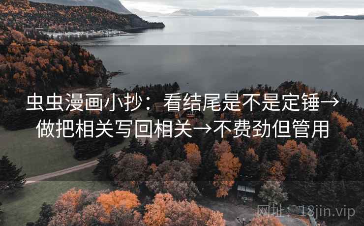 虫虫漫画小抄:看结尾是不是定锤→做把相关写回相关→不费劲但管用 虫虫漫画小抄:看结尾是不是定锤→做把相关写回相关→不费劲但管用