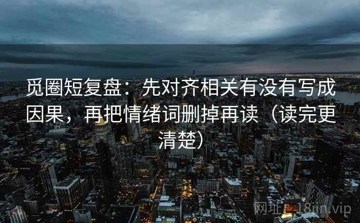 觅圈短复盘：先对齐相关有没有写成因果，再把情绪词删掉再读（读完更清楚）