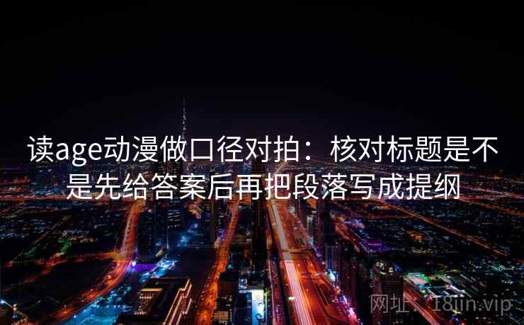 读age动漫做口径对拍：核对标题是不是先给答案后再把段落写成提纲