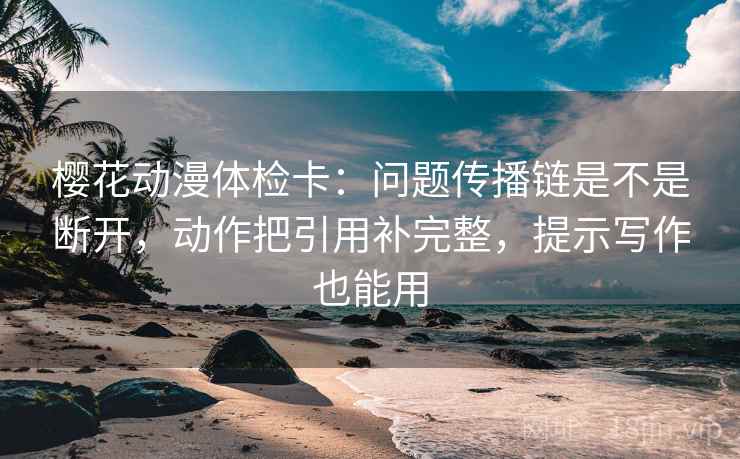 樱花动漫体检卡:问题传播链是不是断开,动作把引用补完整,提示写作也能用 樱花动漫体检卡:问题传播链是不是断开,动作把引用补完整,提示写作也能用