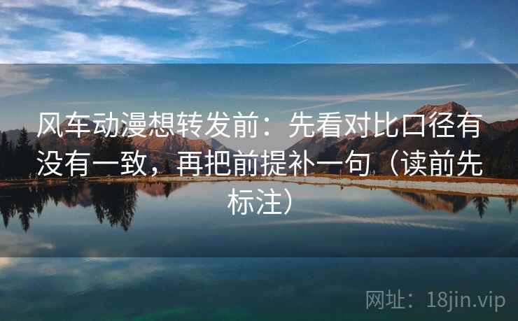 风车动漫想转发前:先看对比口径有没有一致,再把前提补一句(读前先标注) 风车动漫想转发前:先看对比口径有没有一致,再把前提补一句(读前先标注)