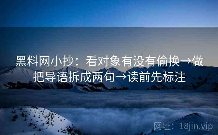 黑料网小抄:看对象有没有偷换→做把导语拆成两句→读前先标注 黑料网小抄:看对象有没有偷换→做把导语拆成两句→读前先标注