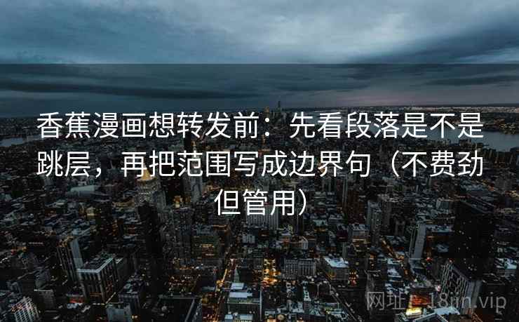 香蕉漫画想转发前:先看段落是不是跳层,再把范围写成边界句(不费劲但管用) 香蕉漫画想转发前:先看段落是不是跳层,再把范围写成边界句(不费劲但管用)
