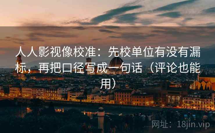 人人影视像校准：先校单位有没有漏标，再把口径写成一句话（评论也能用）